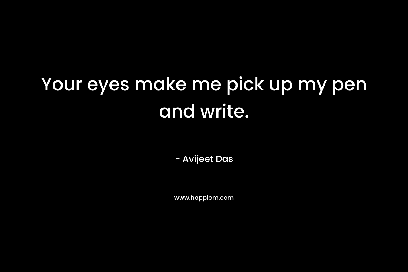 Your eyes make me pick up my pen and write. – Avijeet Das