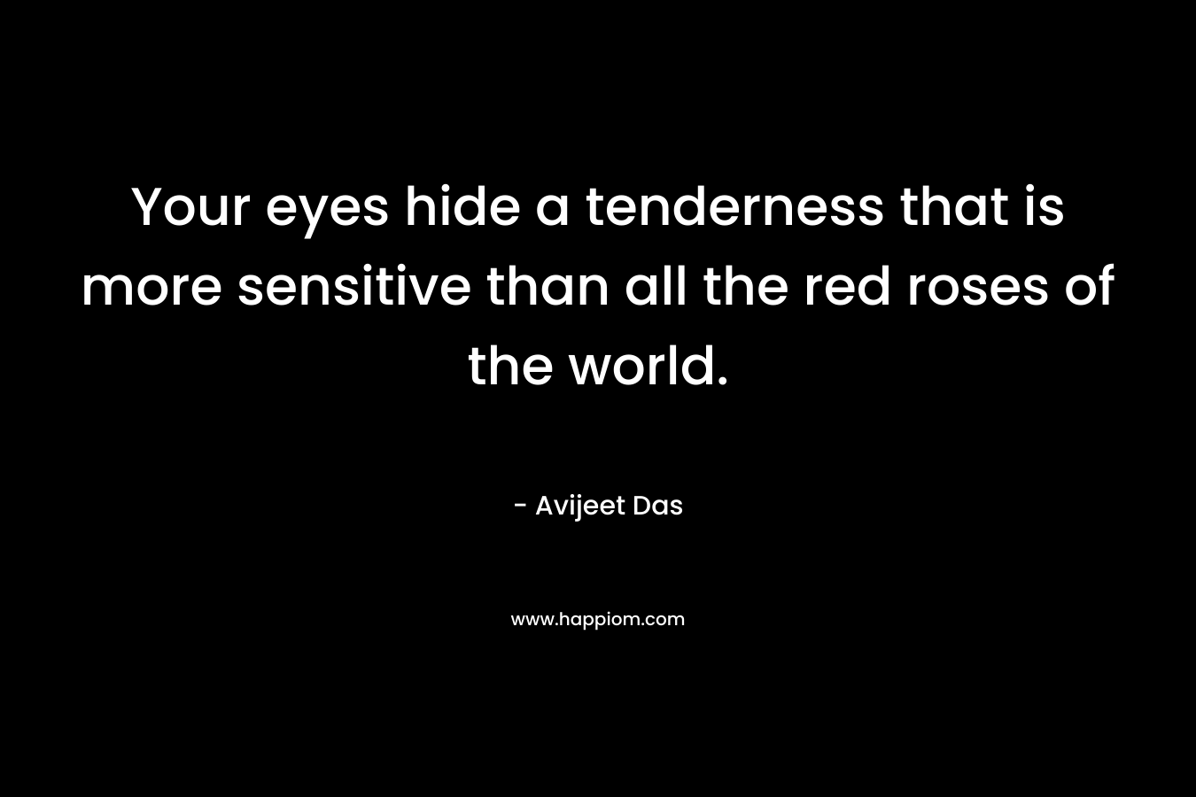 Your eyes hide a tenderness that is more sensitive than all the red roses of the world. – Avijeet Das