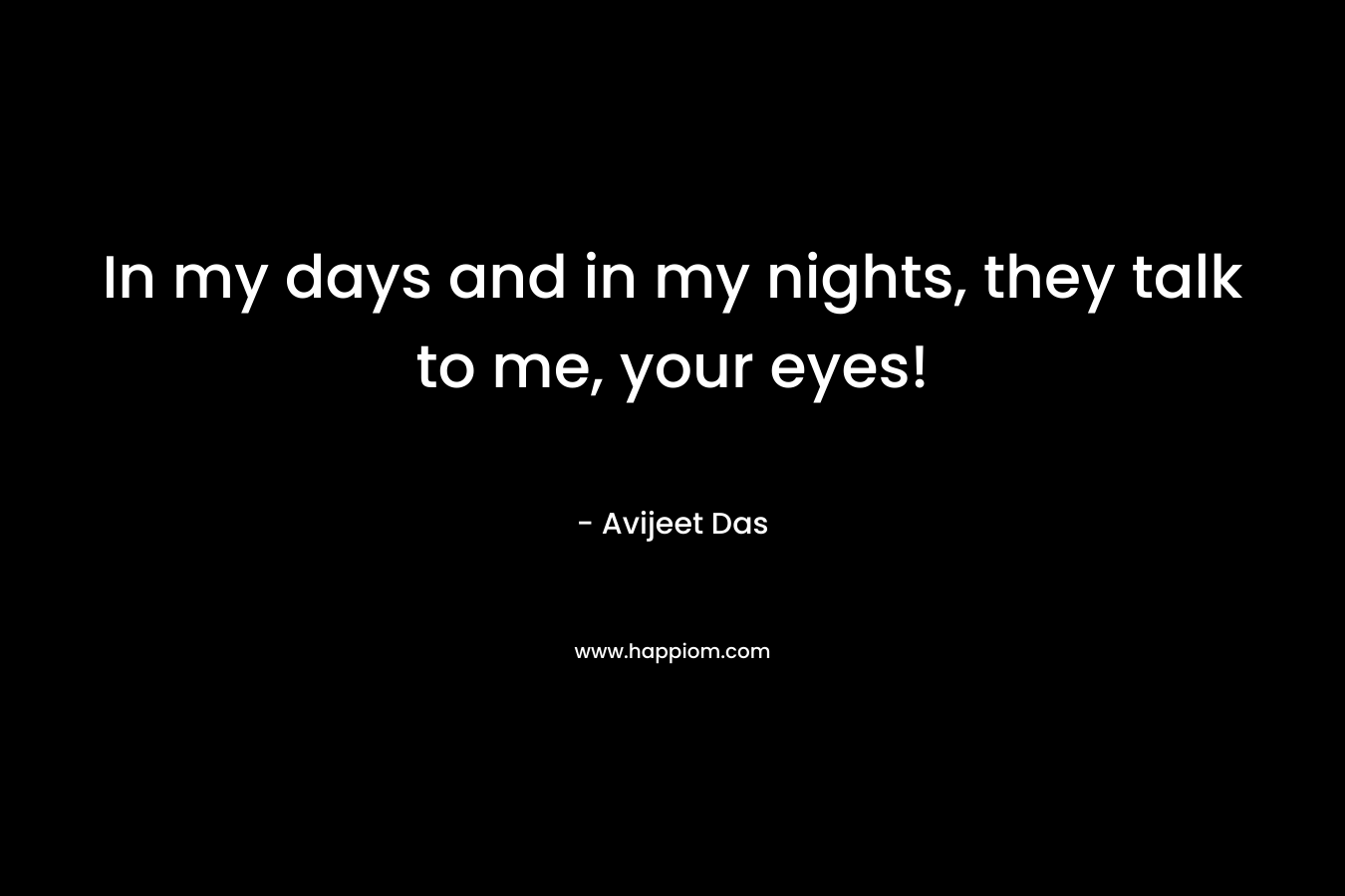 In my days and in my nights, they talk to me, your eyes! – Avijeet Das