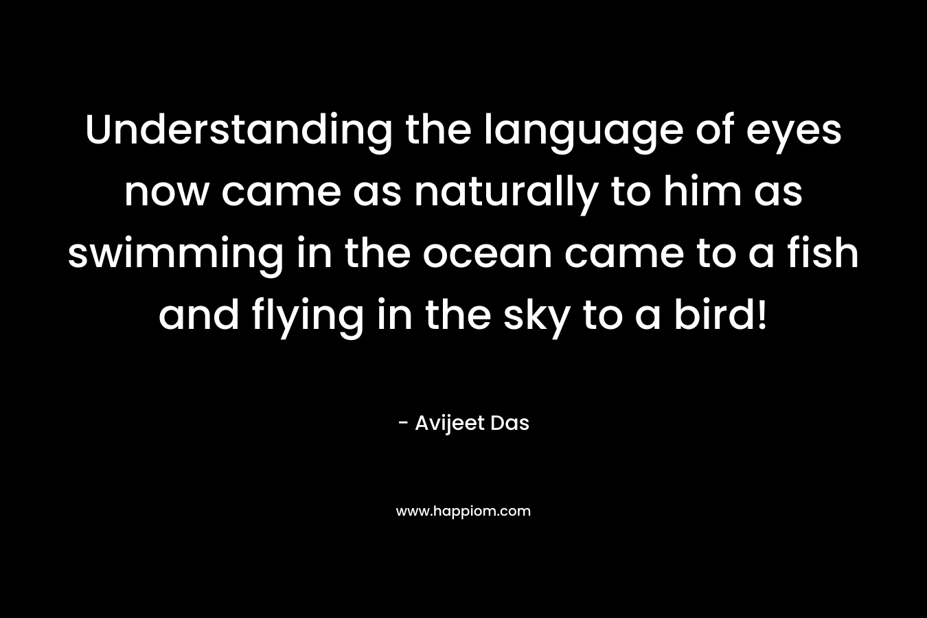 Understanding the language of eyes now came as naturally to him as swimming in the ocean came to a fish and flying in the sky to a bird! – Avijeet Das
