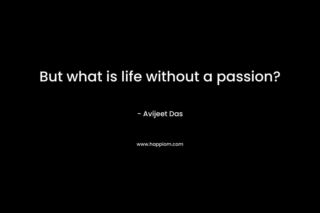 But what is life without a passion? – Avijeet Das