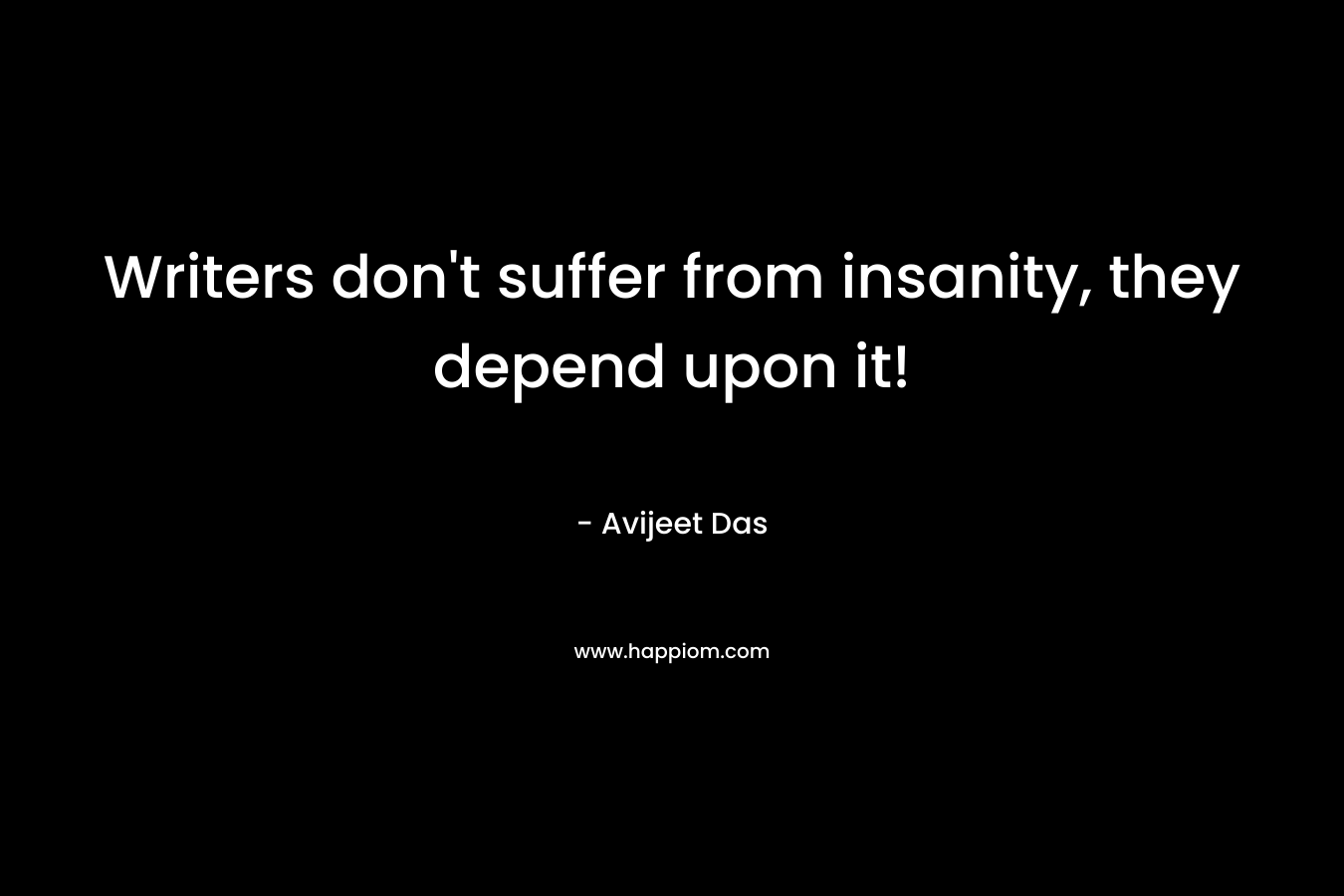 Writers don’t suffer from insanity, they depend upon it! – Avijeet Das