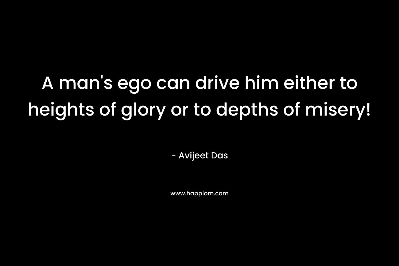 A man's ego can drive him either to heights of glory or to depths of misery!