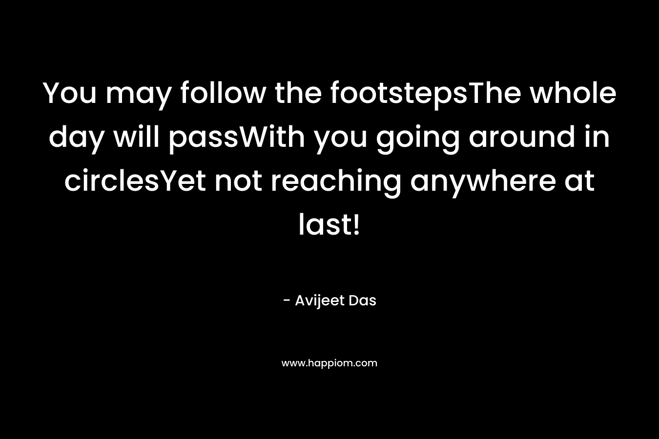 You may follow the footstepsThe whole day will passWith you going around in circlesYet not reaching anywhere at last!