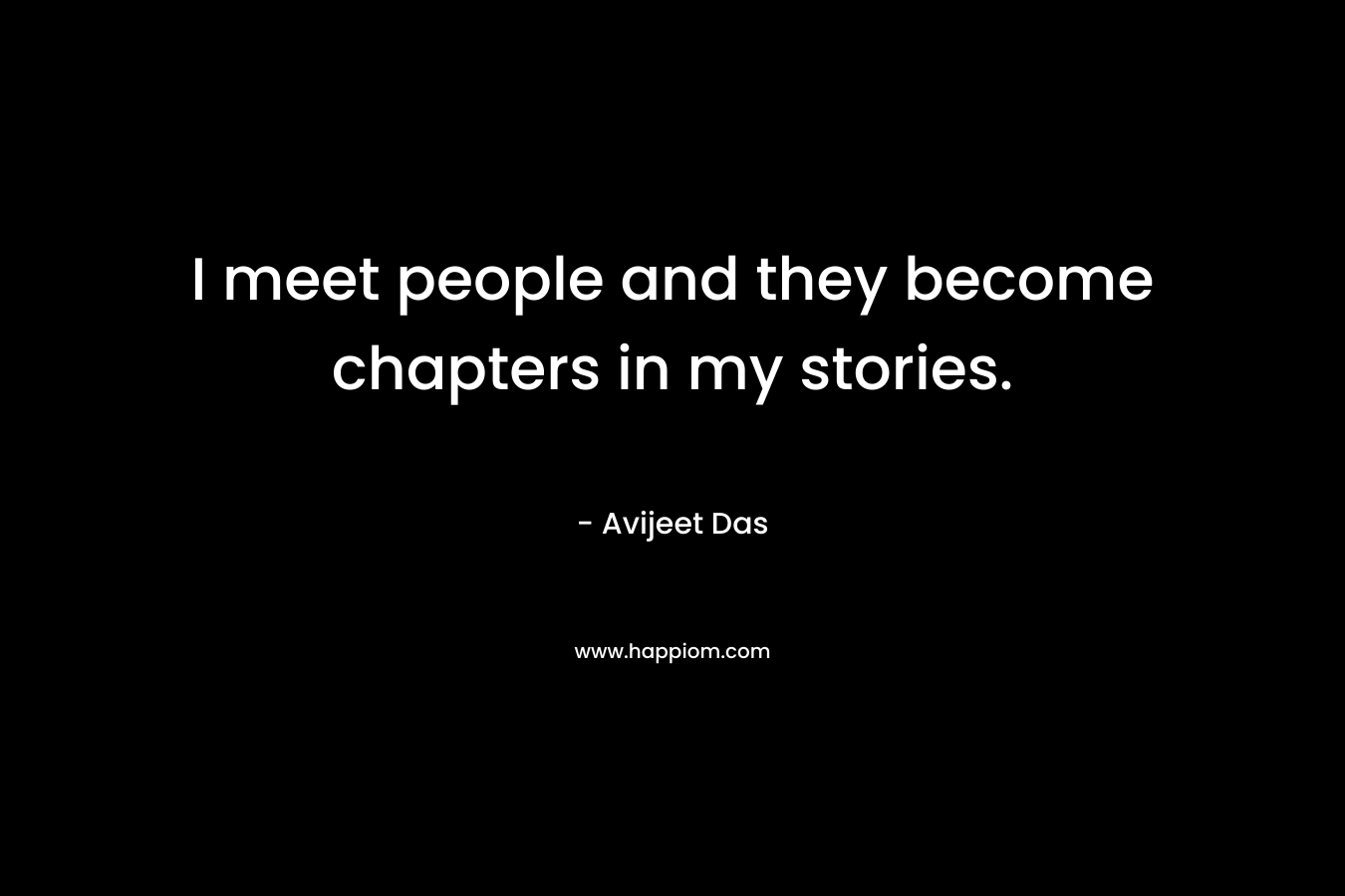 I meet people and they become chapters in my stories.