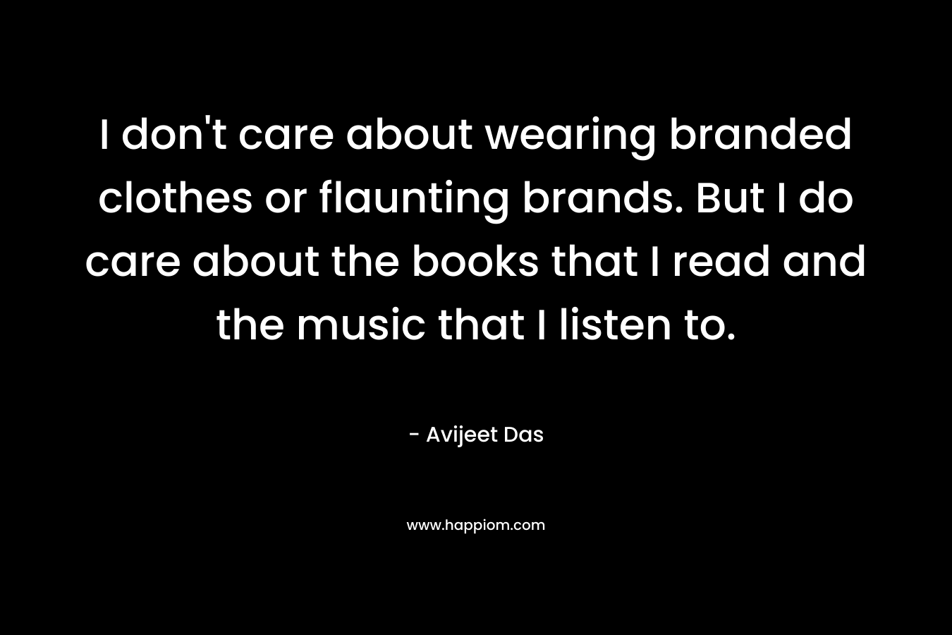 I don’t care about wearing branded clothes or flaunting brands. But I do care about the books that I read and the music that I listen to. – Avijeet Das