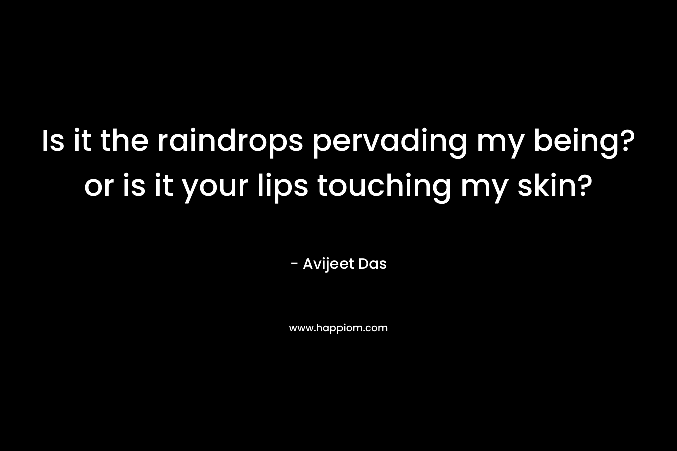 Is it the raindrops pervading my being?or is it your lips touching my skin? – Avijeet Das