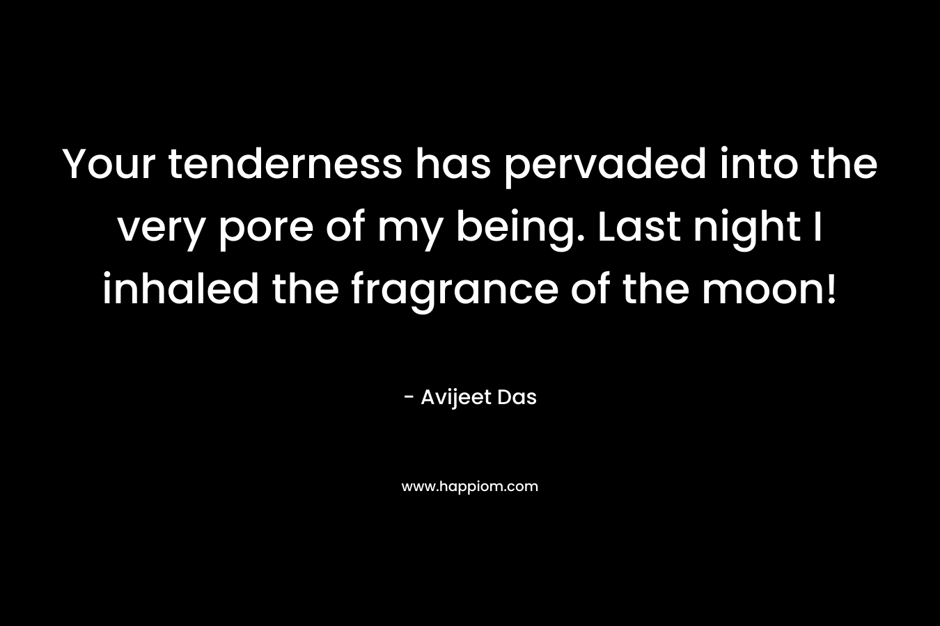 Your tenderness has pervaded into the very pore of my being. Last night I inhaled the fragrance of the moon!