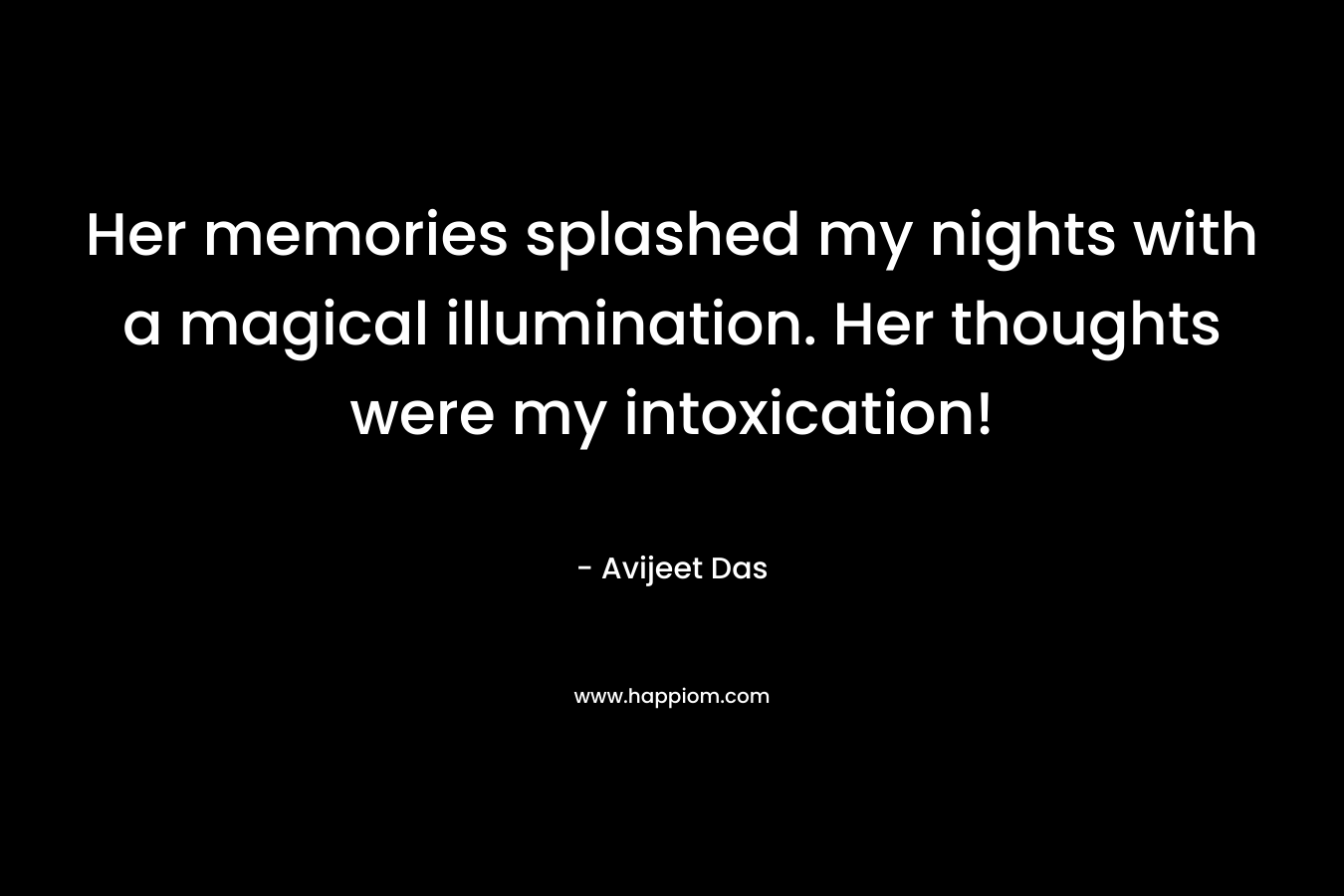 Her memories splashed my nights with a magical illumination. Her thoughts were my intoxication! – Avijeet Das