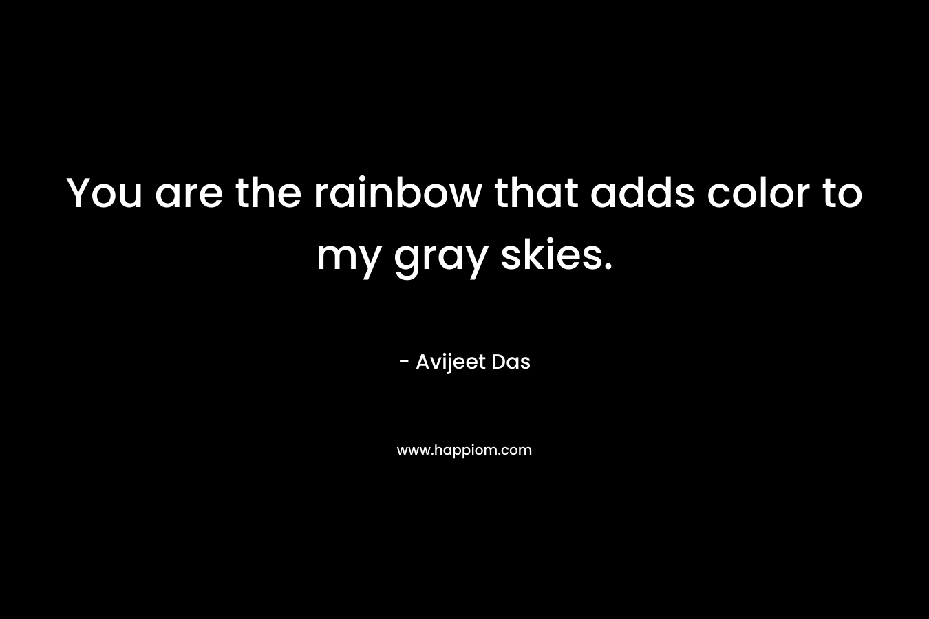 You are the rainbow that adds color to my gray skies.
