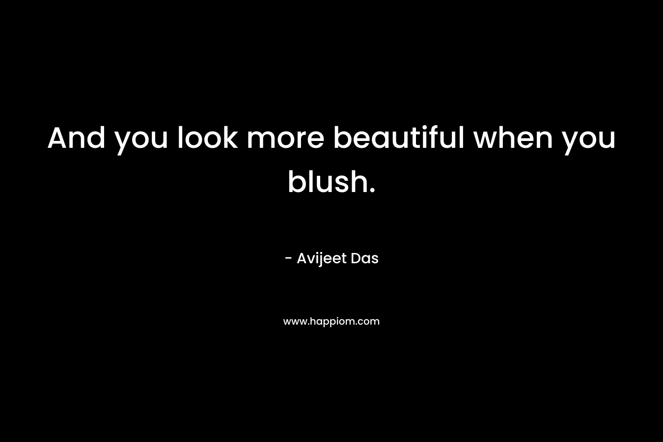 And you look more beautiful when you blush. – Avijeet Das