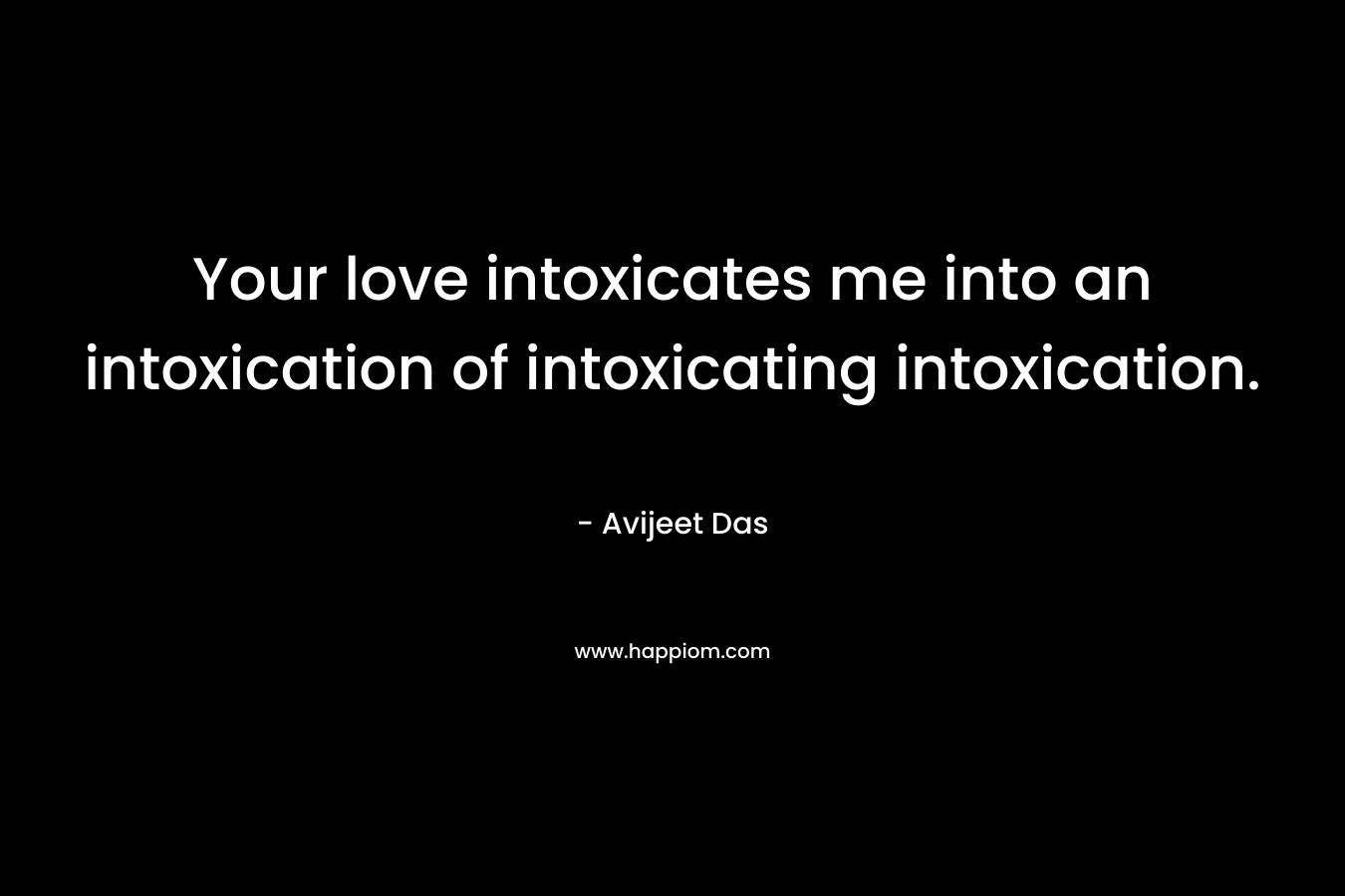 Your love intoxicates me into an intoxication of intoxicating intoxication. – Avijeet Das