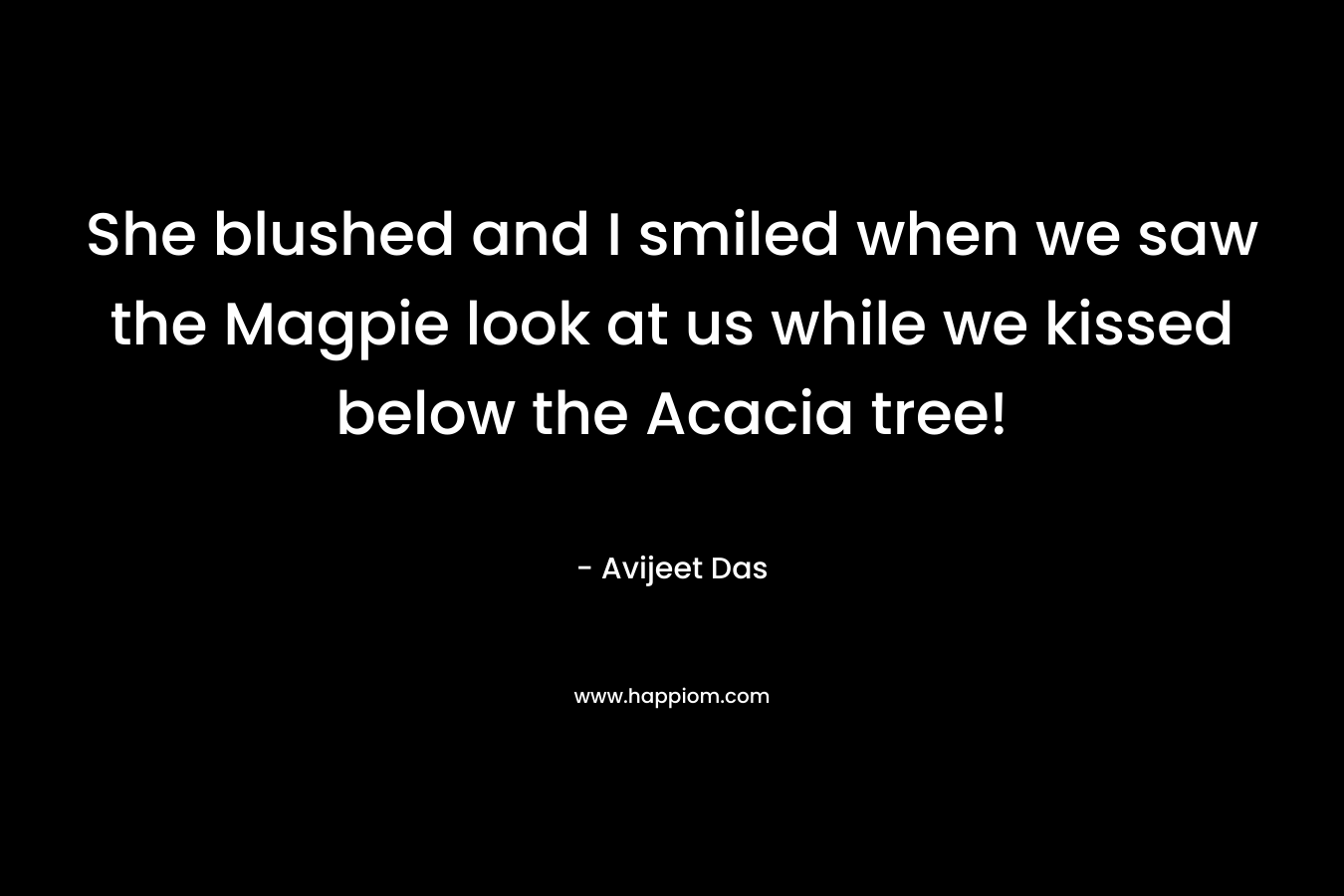 She blushed and I smiled when we saw the Magpie look at us while we kissed below the Acacia tree!