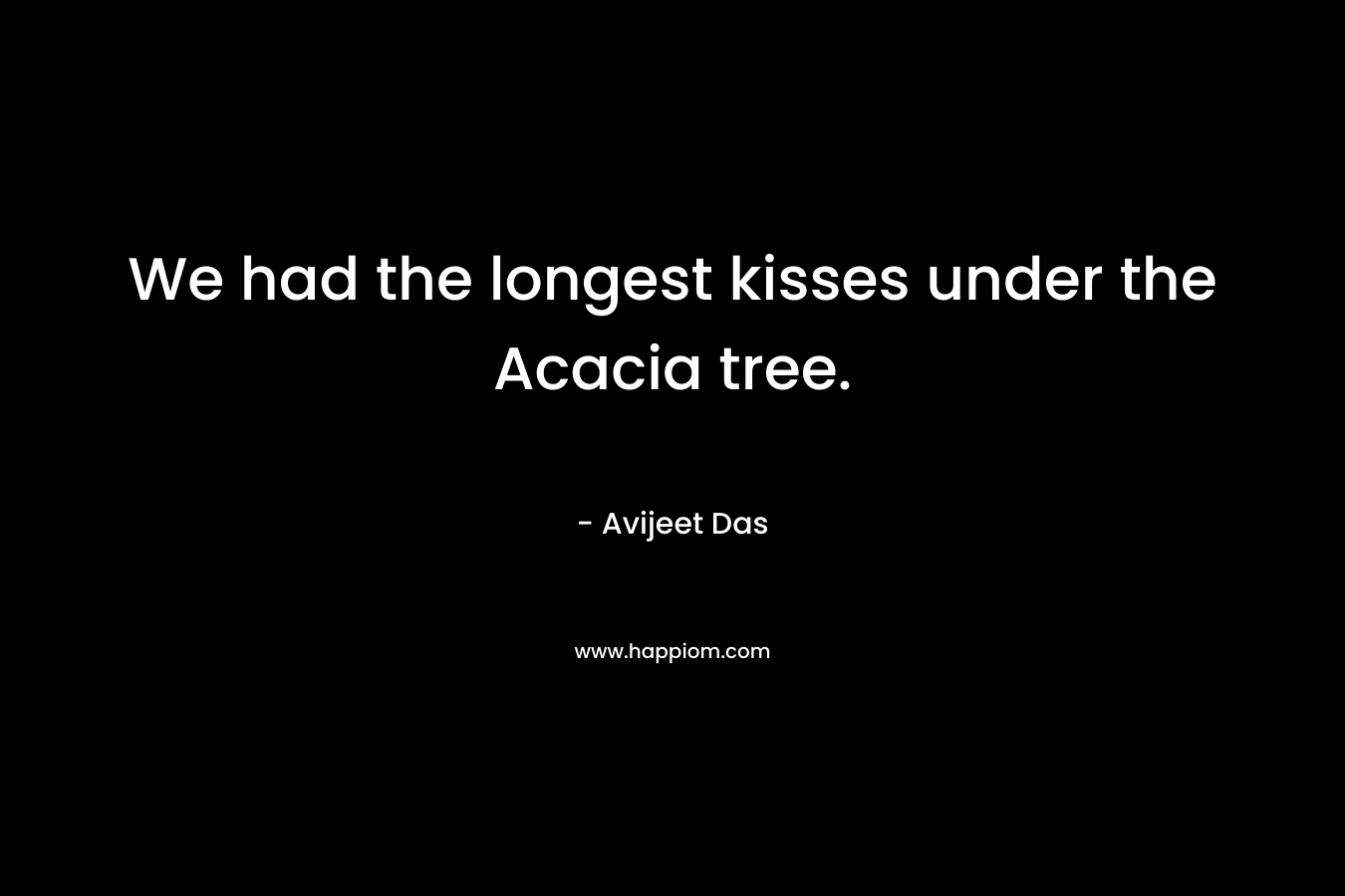 We had the longest kisses under the Acacia tree.