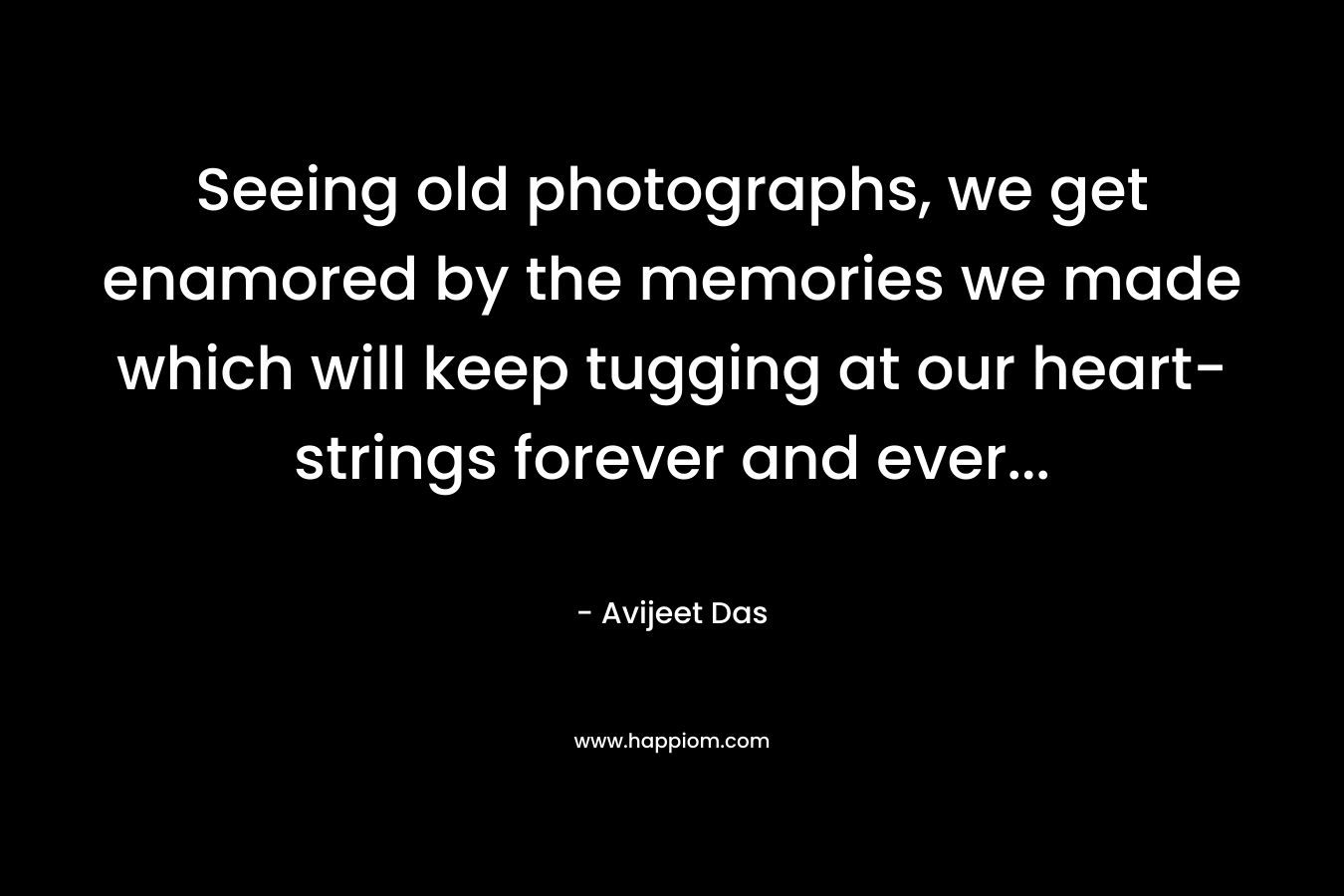 Seeing old photographs, we get enamored by the memories we made which will keep tugging at our heart-strings forever and ever...