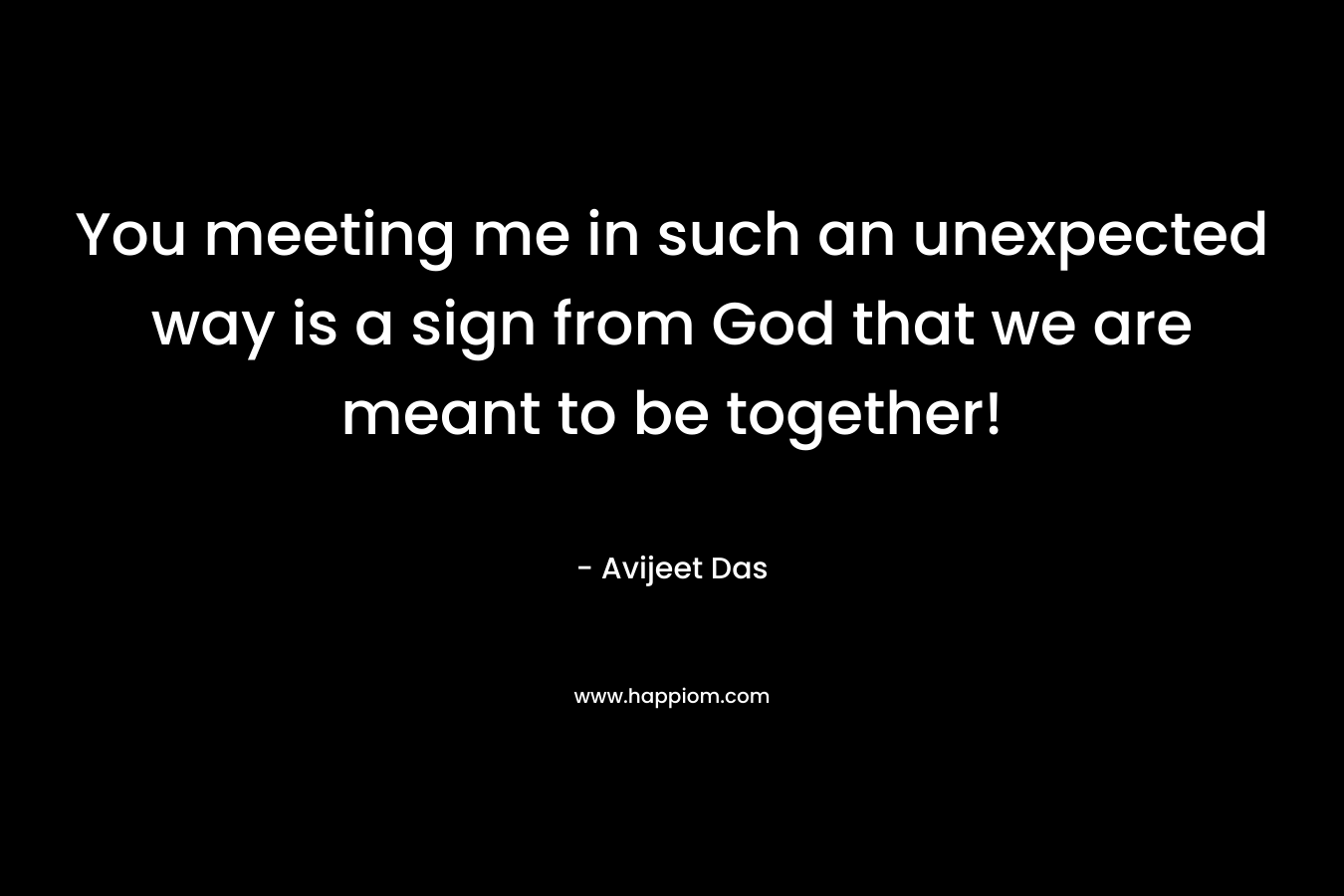 You meeting me in such an unexpected way is a sign from God that we are meant to be together!