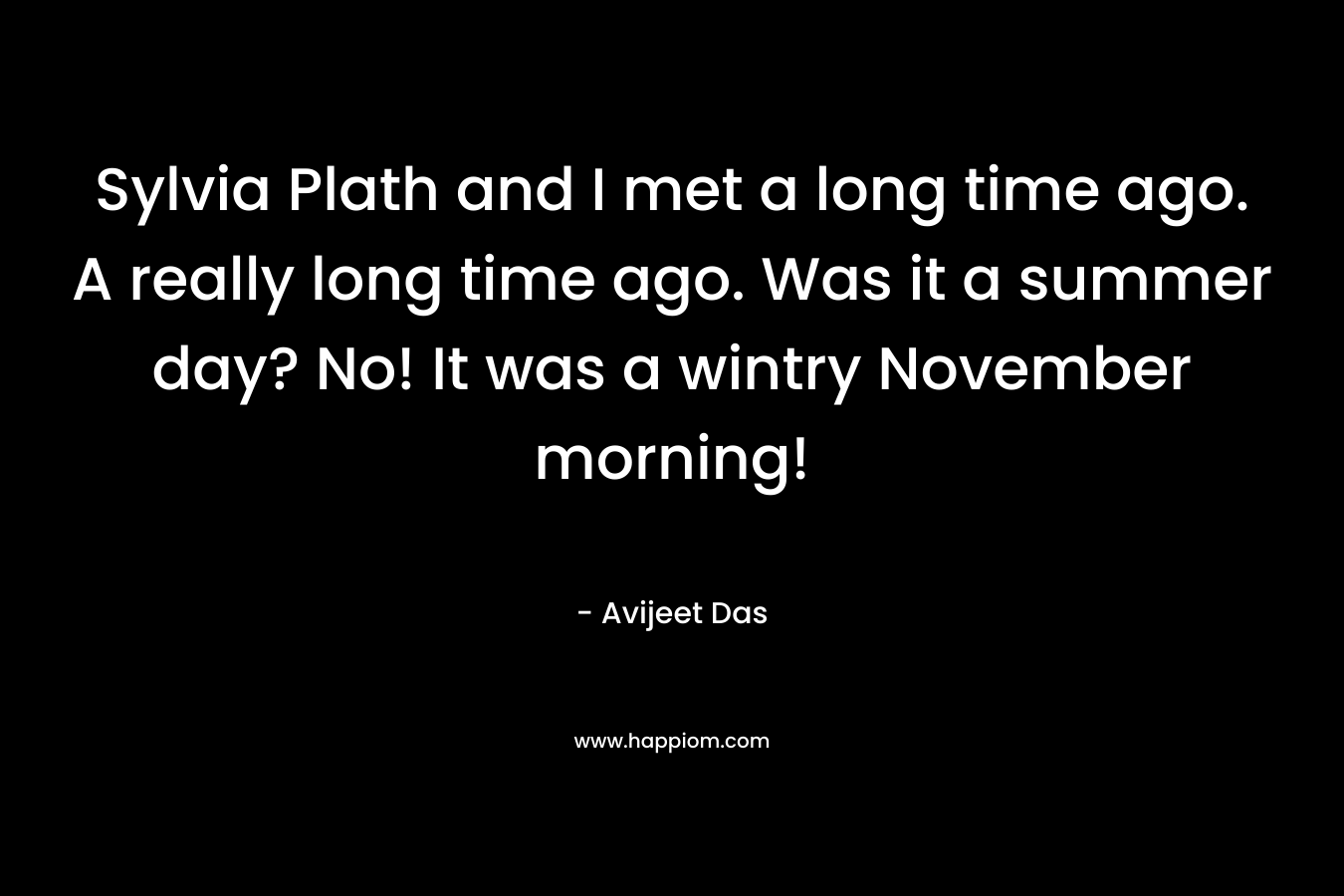 Sylvia Plath and I met a long time ago. A really long time ago. Was it a summer day? No! It was a wintry November morning!