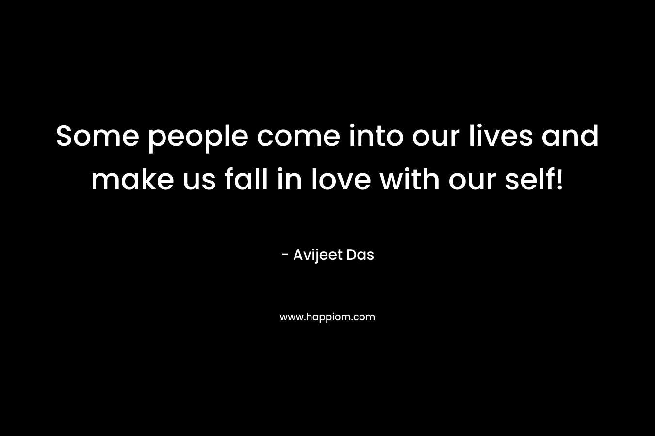 Some people come into our lives and make us fall in love with our self!