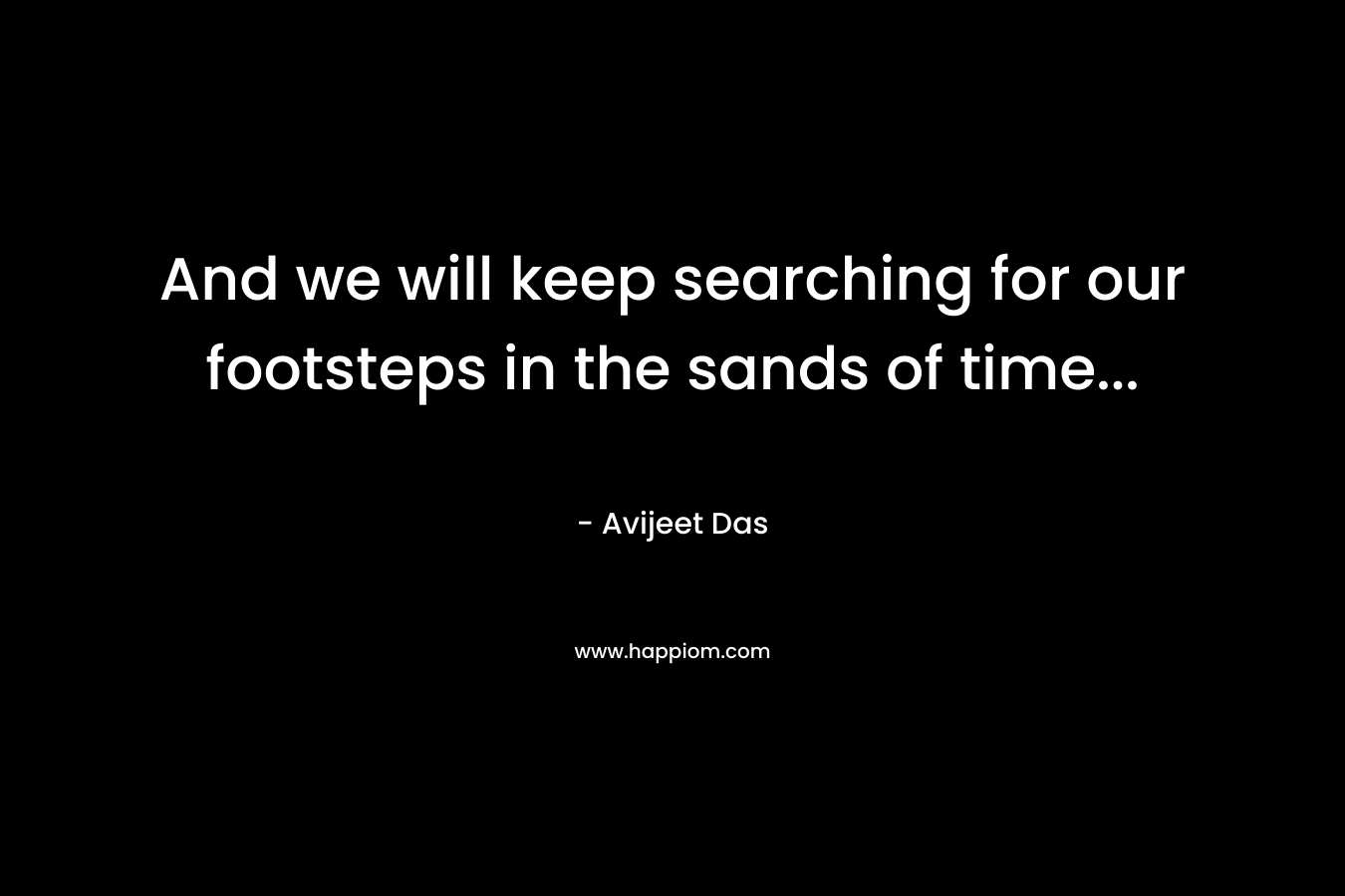 And we will keep searching for our footsteps in the sands of time… – Avijeet Das