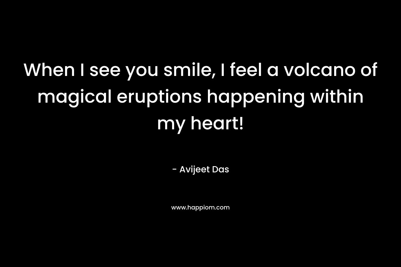 When I see you smile, I feel a volcano of magical eruptions happening within my heart! – Avijeet Das