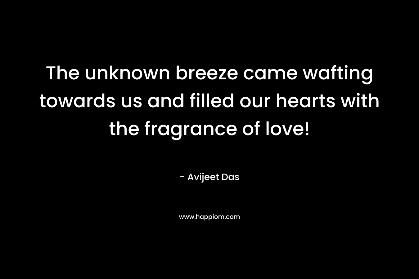 The unknown breeze came wafting towards us and filled our hearts with the fragrance of love!