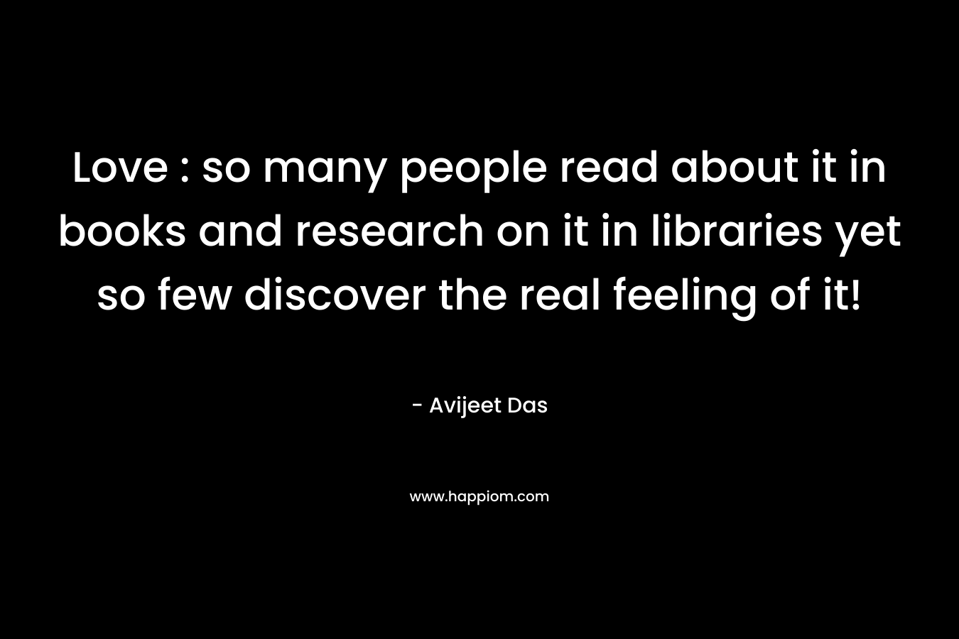 Love : so many people read about it in books and research on it in libraries yet so few discover the real feeling of it!