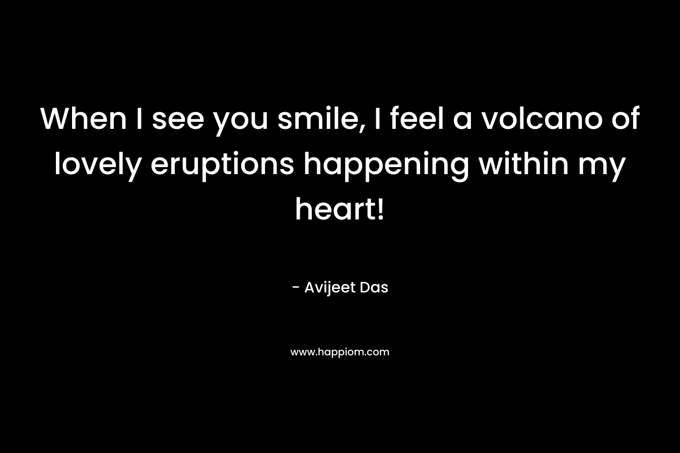When I see you smile, I feel a volcano of lovely eruptions happening within my heart! – Avijeet Das