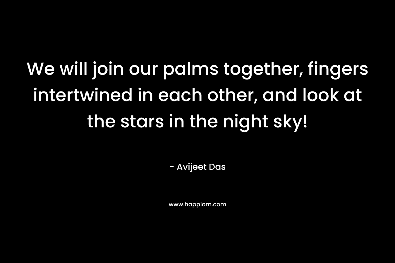 We will join our palms together, fingers intertwined in each other, and look at the stars in the night sky!