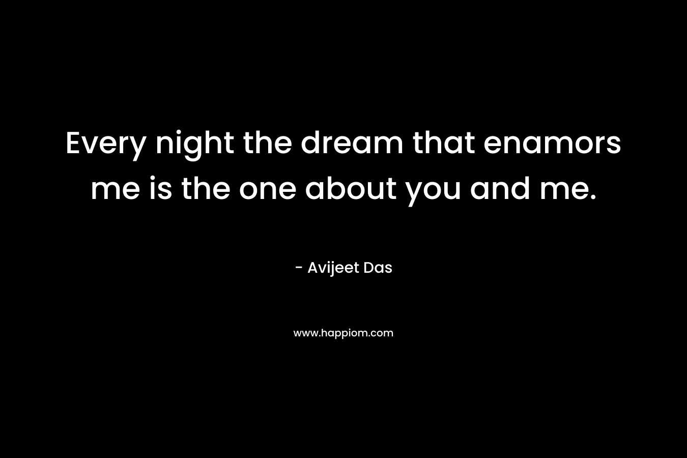 Every night the dream that enamors me is the one about you and me.