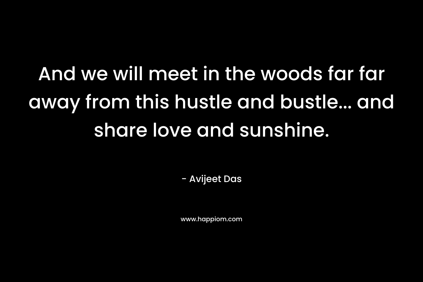 And we will meet in the woods far far away from this hustle and bustle... and share love and sunshine.