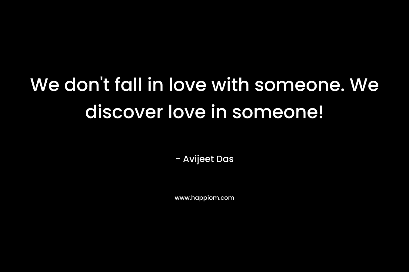 We don't fall in love with someone. We discover love in someone!