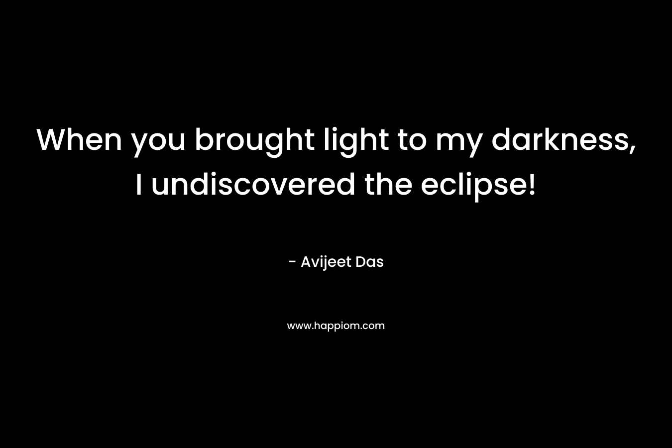 When you brought light to my darkness, I undiscovered the eclipse!