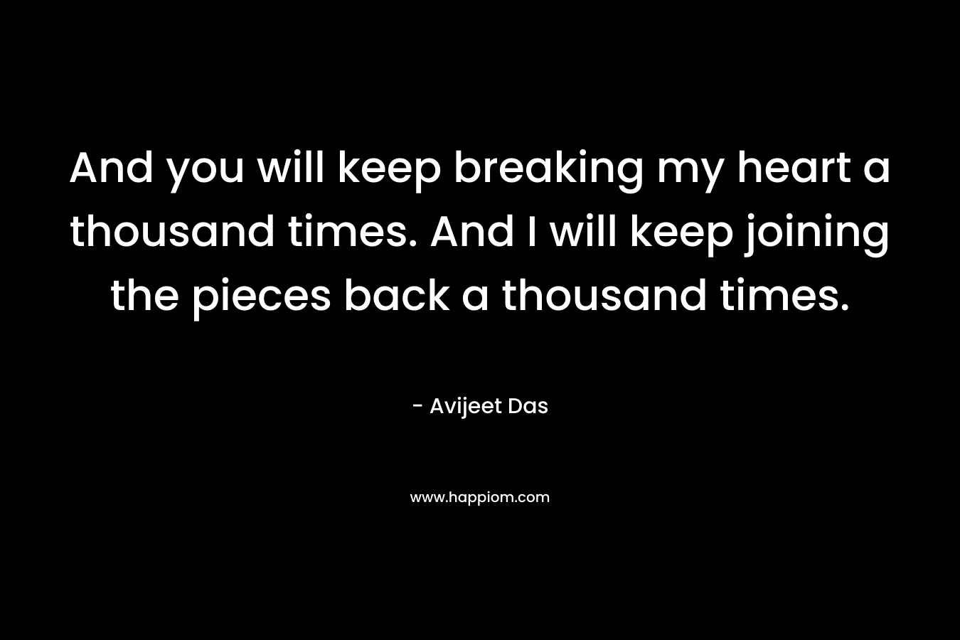And you will keep breaking my heart a thousand times. And I will keep joining the pieces back a thousand times. – Avijeet Das