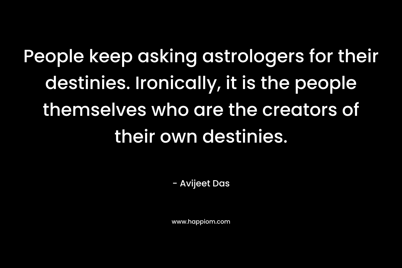 People keep asking astrologers for their destinies. Ironically, it is the people themselves who are the creators of their own destinies.