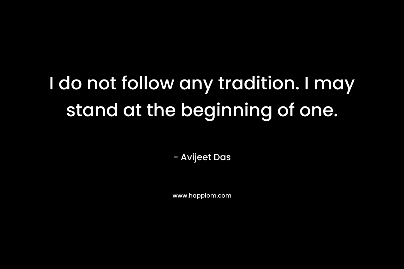 I do not follow any tradition. I may stand at the beginning of one.