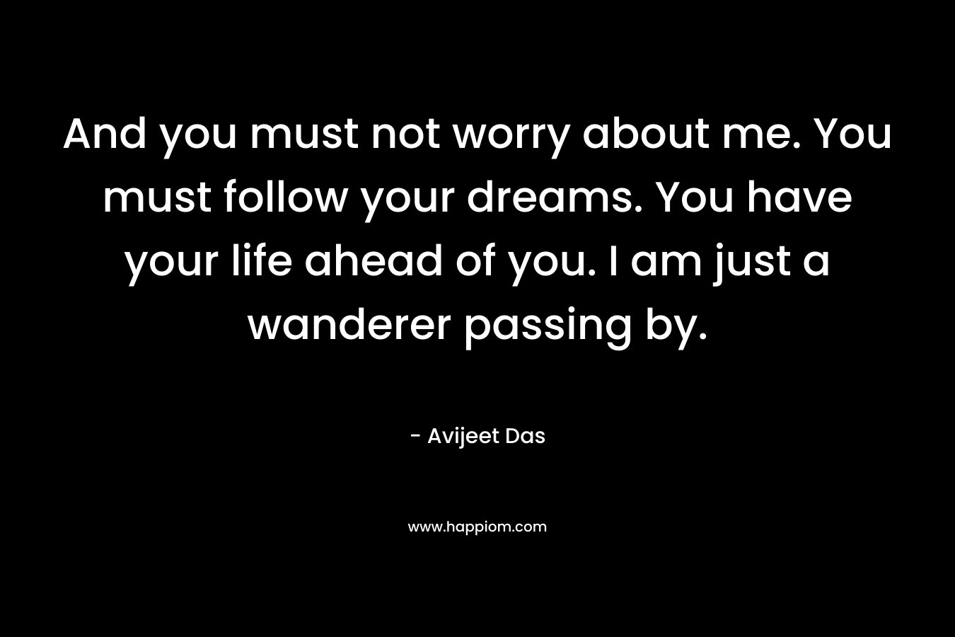 And you must not worry about me. You must follow your dreams. You have your life ahead of you. I am just a wanderer passing by. – Avijeet Das