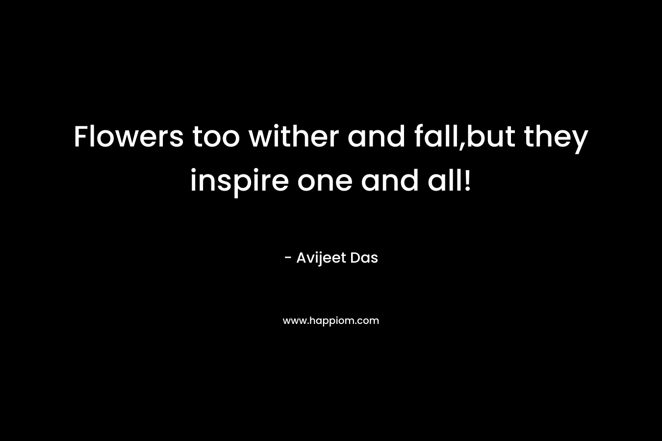 Flowers too wither and fall,but they inspire one and all! – Avijeet Das