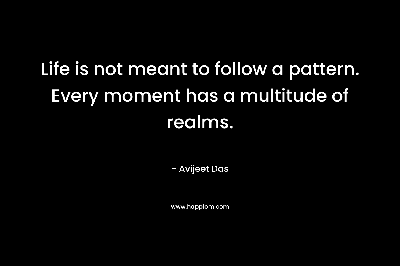 Life is not meant to follow a pattern. Every moment has a multitude of realms. – Avijeet Das