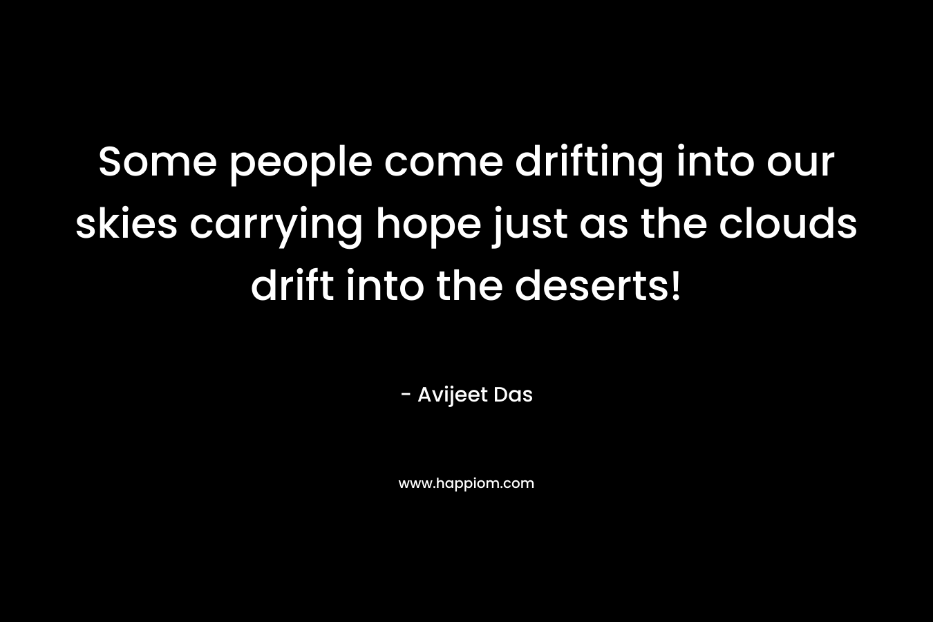 Some people come drifting into our skies carrying hope just as the clouds drift into the deserts!