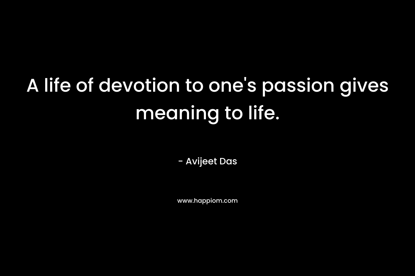 A life of devotion to one's passion gives meaning to life.