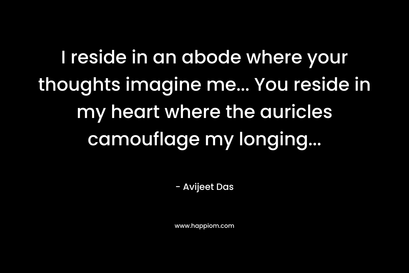 I reside in an abode where your thoughts imagine me… You reside in my heart where the auricles camouflage my longing… – Avijeet Das