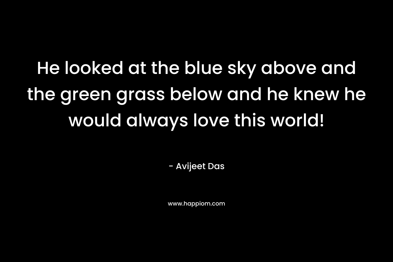 He looked at the blue sky above and the green grass below and he knew he would always love this world!