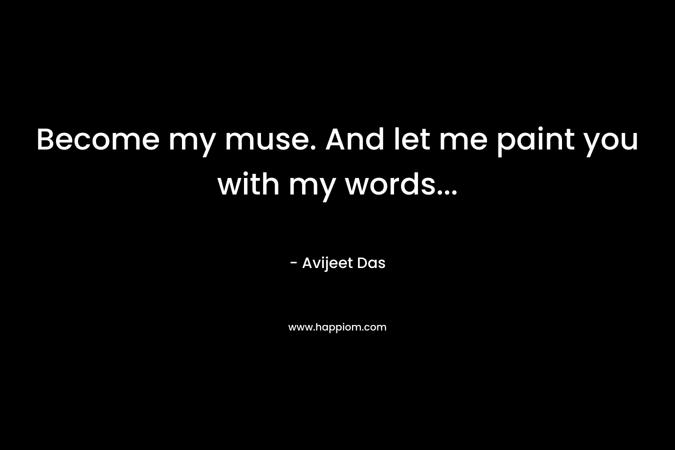 Become my muse. And let me paint you with my words...