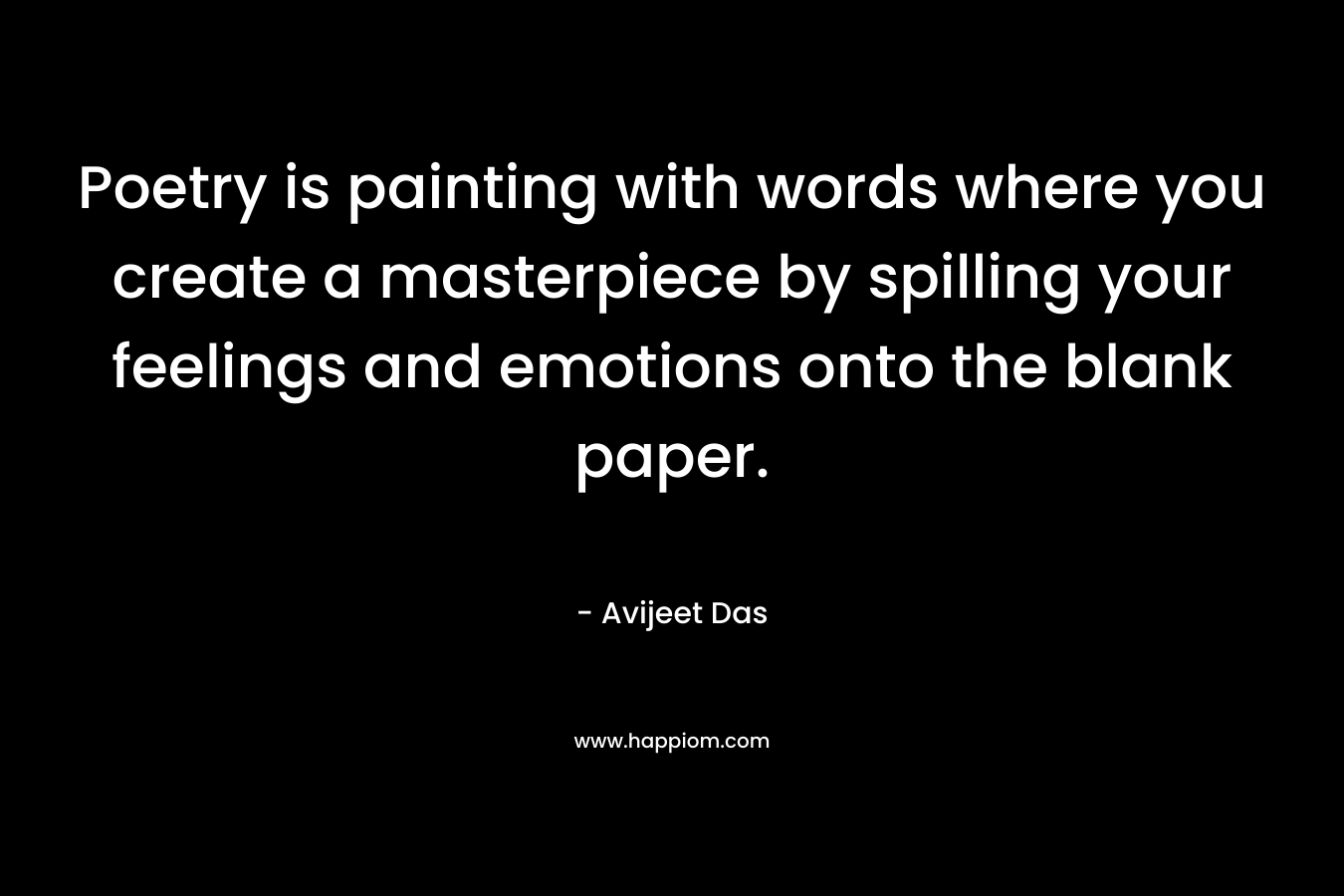 Poetry is painting with words where you create a masterpiece by spilling your feelings and emotions onto the blank paper.