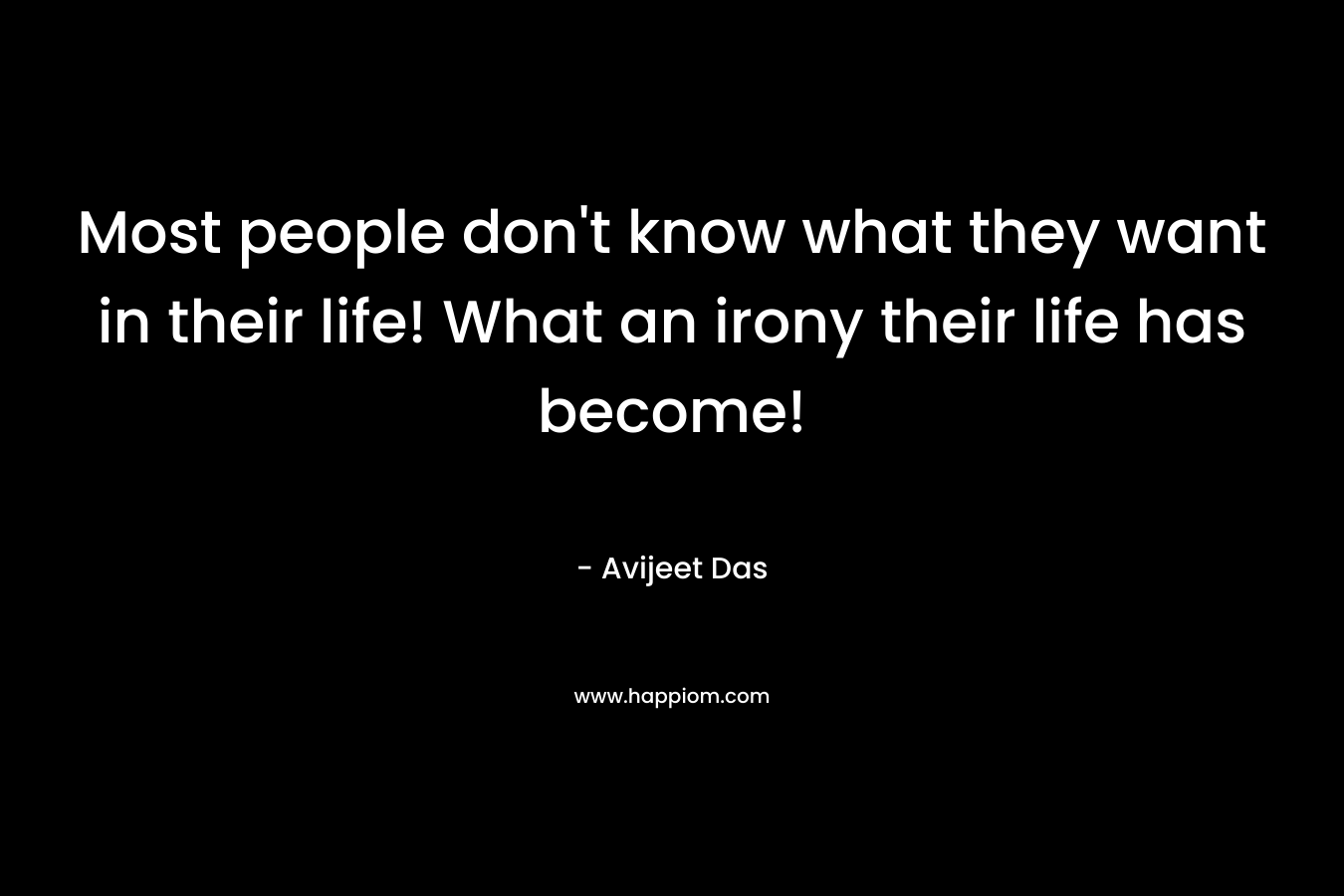 Most people don't know what they want in their life! What an irony their life has become!