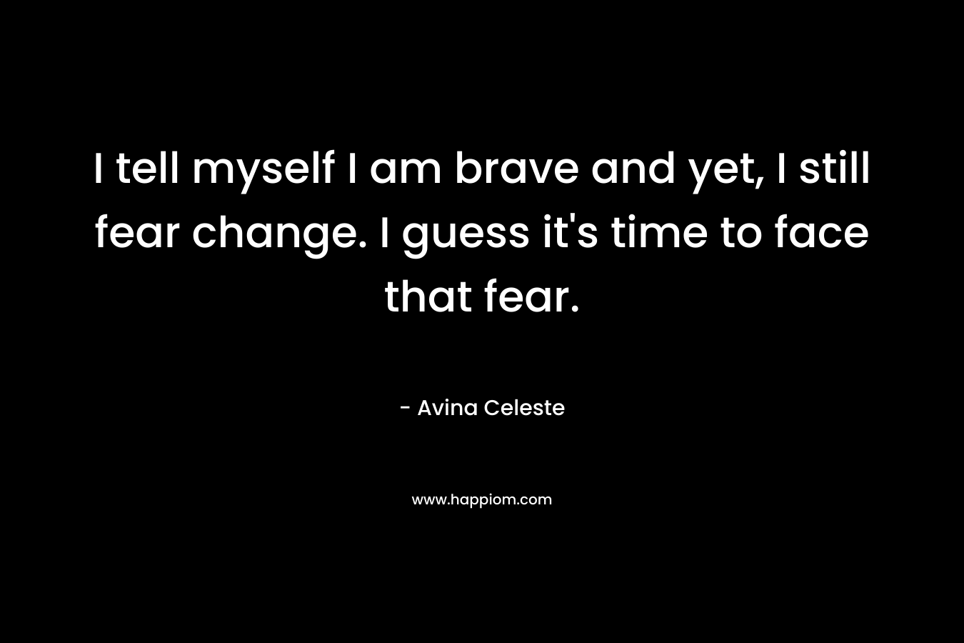 I tell myself I am brave and yet, I still fear change. I guess it's time to face that fear.