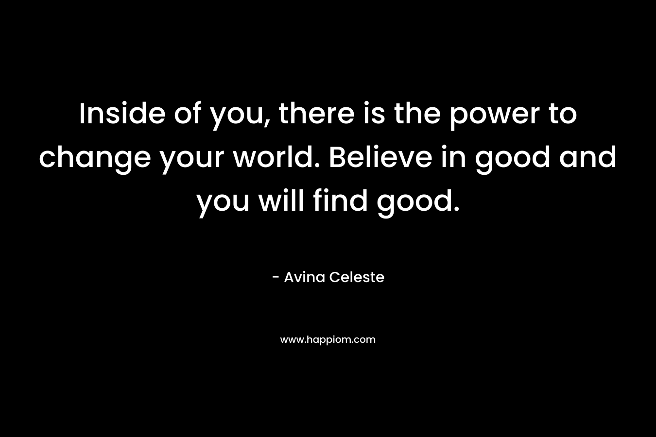 Inside of you, there is the power to change your world. Believe in good and you will find good.