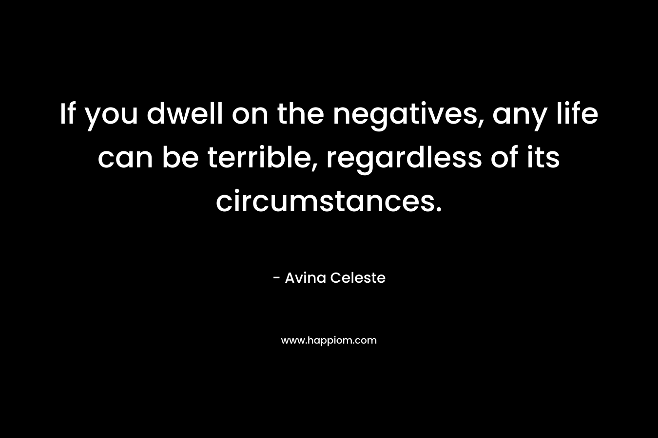 If you dwell on the negatives, any life can be terrible, regardless of its circumstances. – Avina Celeste
