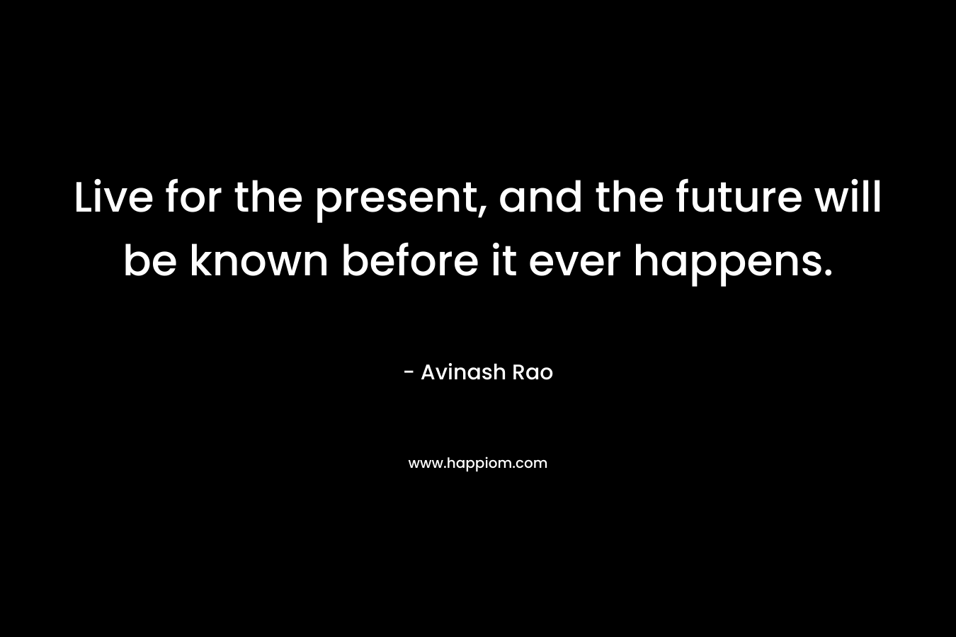 Live for the present, and the future will be known before it ever happens. – Avinash Rao