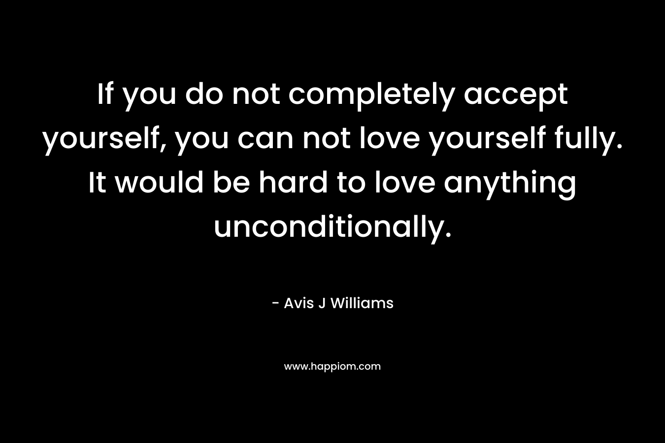 If you do not completely accept yourself, you can not love yourself fully. It would be hard to love anything unconditionally.
